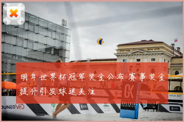 明年世界杯冠军奖金公布 赛事奖金提升引发球迷关注