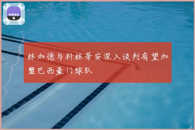 林加德与科林蒂安深入谈判有望加盟巴西豪门球队