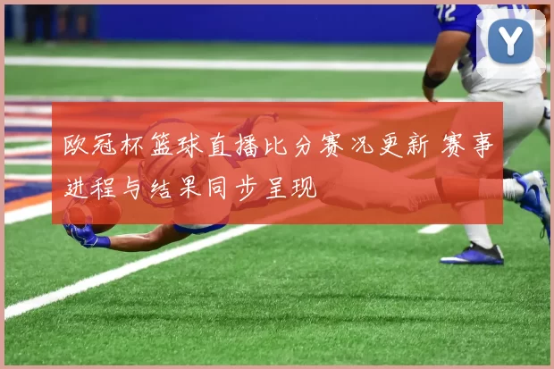 欧冠杯篮球直播比分赛况更新 赛事进程与结果同步呈现