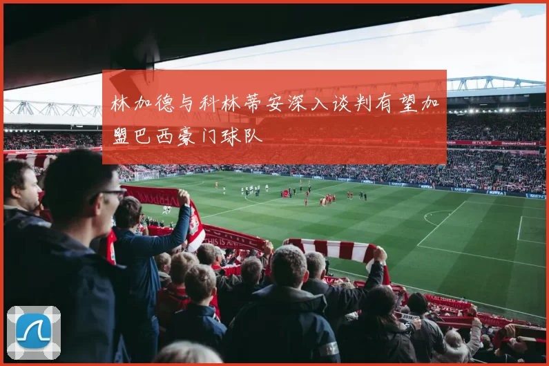林加德与科林蒂安深入谈判有望加盟巴西豪门球队