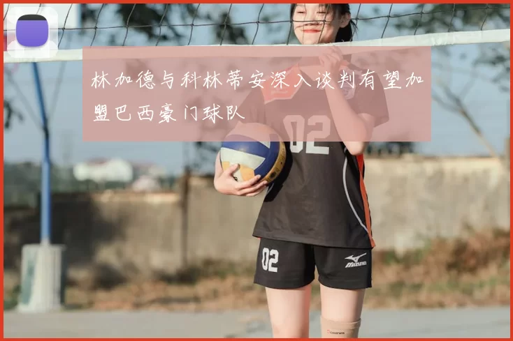 林加德与科林蒂安深入谈判有望加盟巴西豪门球队