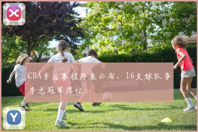 CBA季后赛程序表公布，16支球队争夺总冠军席位