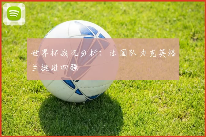 世界杯战况分析:法国队力克英格兰挺进四强