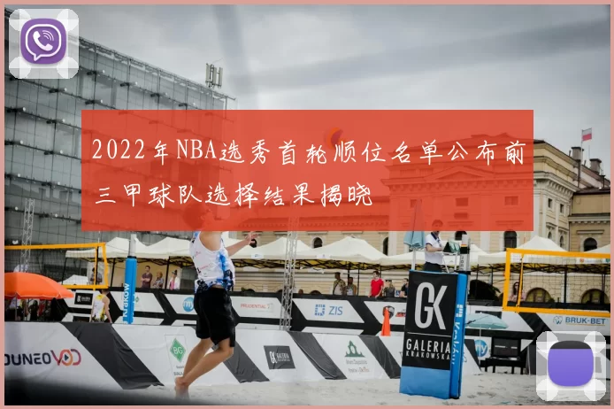 2022年NBA选秀首轮顺位名单公布前三甲球队选择结果揭晓