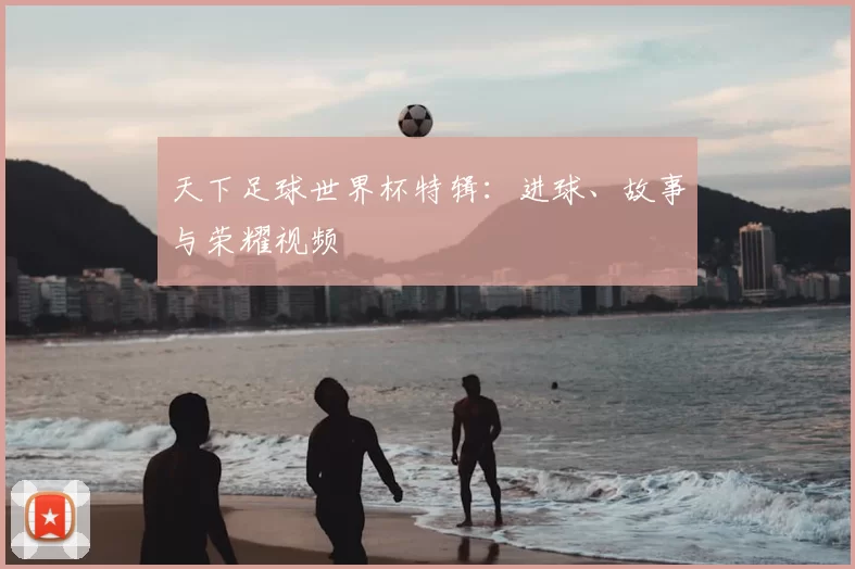 天下足球世界杯特辑:进球、故事与荣耀视频