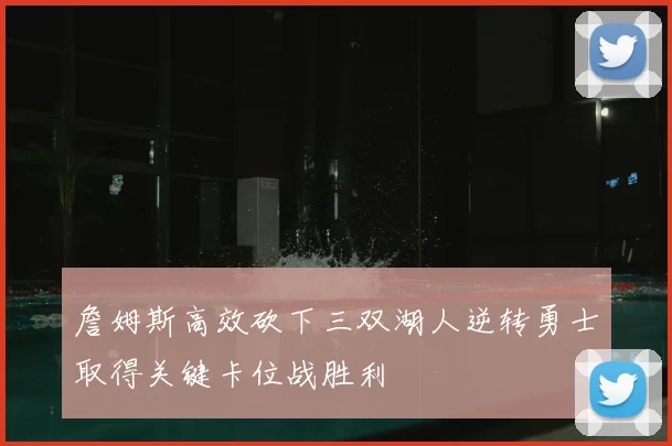 詹姆斯高效砍下三双湖人逆转勇士取得关键卡位战胜利