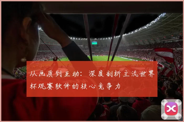从画质到互动:深度剖析主流世界杯观赛软件的核心竞争力