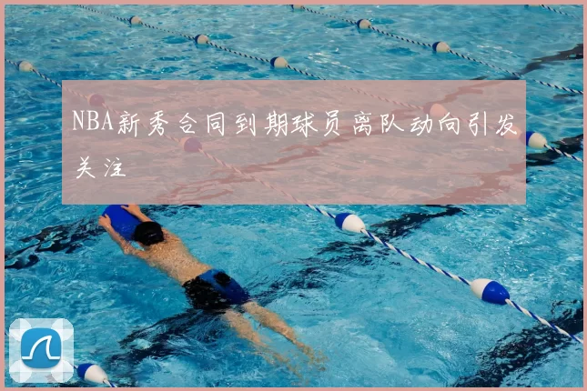 NBA新秀合同到期球员离队动向引发关注