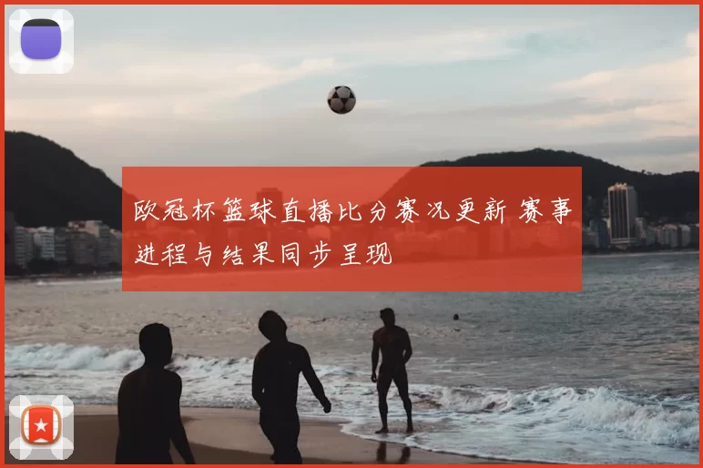 欧冠杯篮球直播比分赛况更新 赛事进程与结果同步呈现