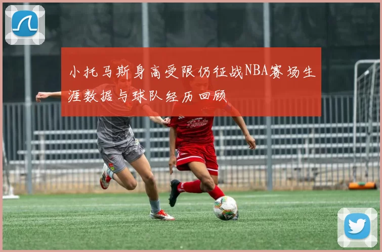 小托马斯身高受限仍征战NBA赛场生涯数据与球队经历回顾