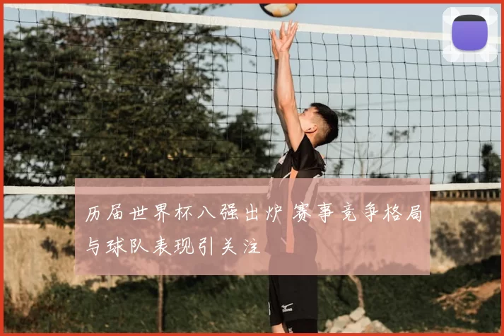 历届世界杯八强出炉 赛事竞争格局与球队表现引关注