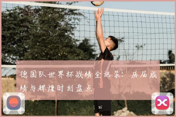 德国队世界杯战绩全记录:历届成绩与辉煌时刻盘点