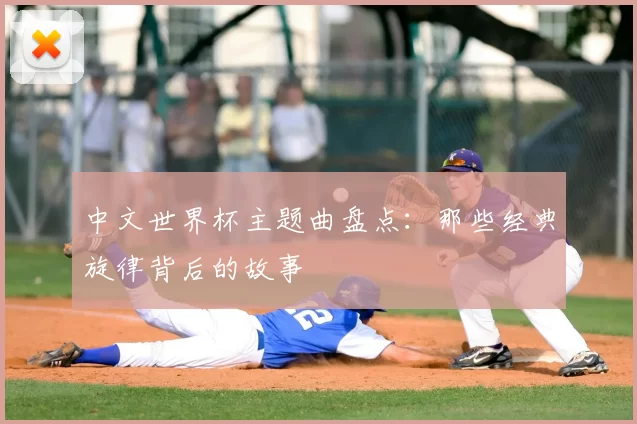 中文世界杯主题曲盘点：那些经典旋律背后的故事