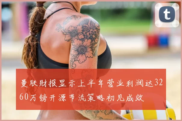 曼联财报显示上半年营业利润达3260万镑开源节流策略初见成效
