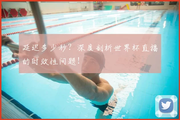 延迟多少秒?深度剖析世界杯直播的时效性问题!