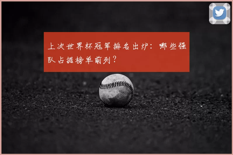 上次世界杯冠军排名出炉:哪些强队占据榜单前列?