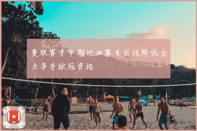 曼联赛季中期巡回赛可能性降低全力争夺欧冠资格