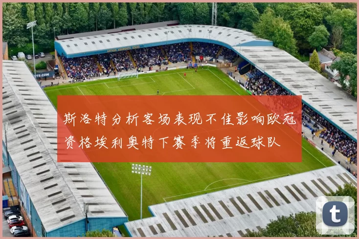 斯洛特分析客场表现不佳影响欧冠资格埃利奥特下赛季将重返球队