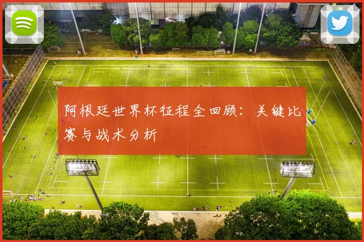 阿根廷世界杯征程全回顾:关键比赛与战术分析