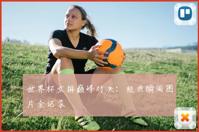世界杯女排巅峰对决:经典瞬间图片全记录