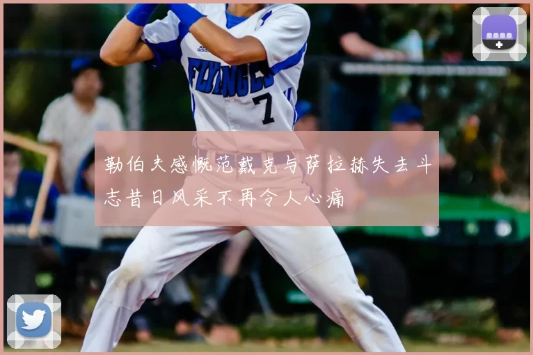 勒伯夫感慨范戴克与萨拉赫失去斗志昔日风采不再令人心痛