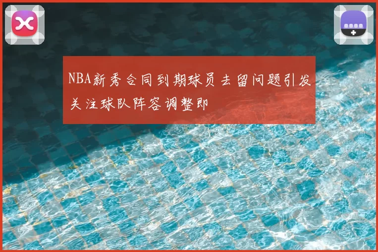 NBA新秀合同到期球员去留问题引发关注球队阵容调整即