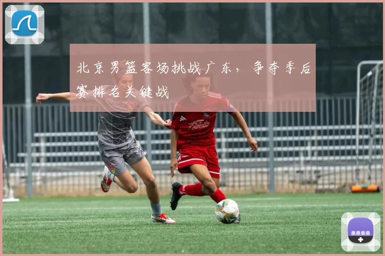 北京男篮客场挑战广东,争夺季后赛排名关键战