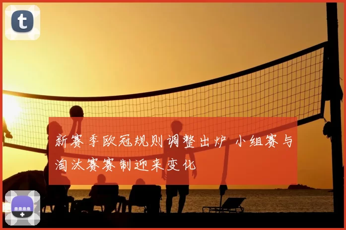 新赛季欧冠规则调整出炉 小组赛与淘汰赛赛制迎来变化