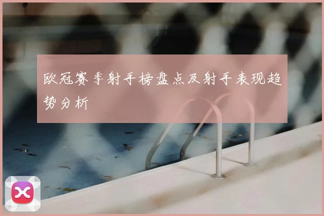 欧冠赛季射手榜盘点及射手表现趋势分析