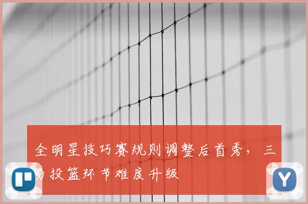 全明星技巧赛规则调整后首秀，三分投篮环节难度升级