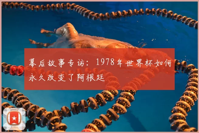幕后故事专访:1978年世界杯如何永久改变了阿根廷