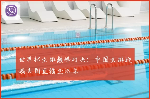 世界杯女排巅峰对决：中国女排迎战美国直播全记录
