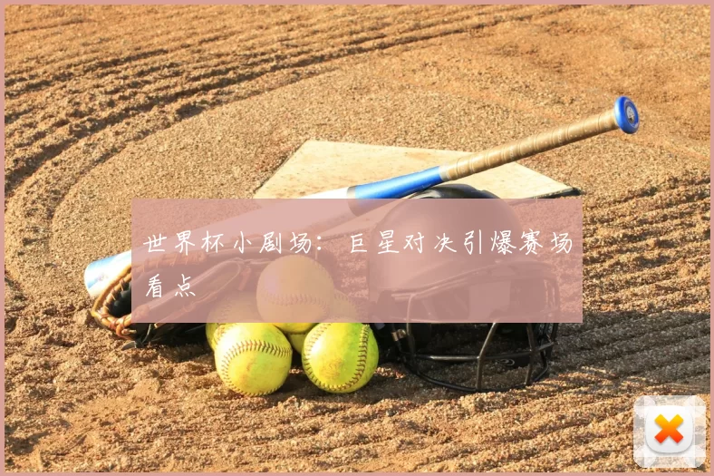 世界杯小剧场：巨星对决引爆赛场看点