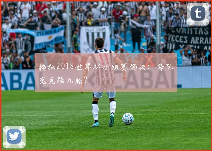 揭秘2018世界杯小组赛场次:每队究竟踢几轮?