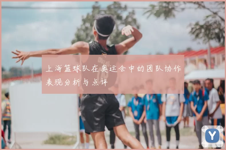 上海篮球队在奥运会中的团队协作表现分析与点评