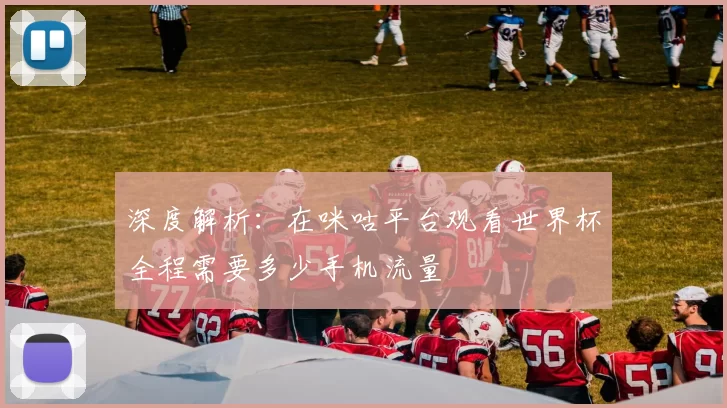 深度解析:在咪咕平台观看世界杯全程需要多少手机流量