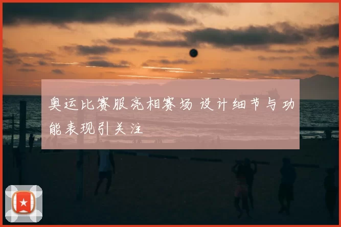 奥运比赛服亮相赛场 设计细节与功能表现引关注