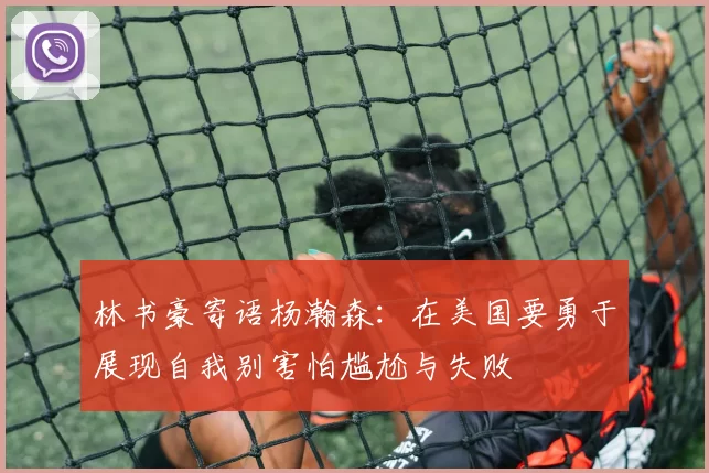林书豪寄语杨瀚森：在美国要勇于展现自我别害怕尴尬与失败