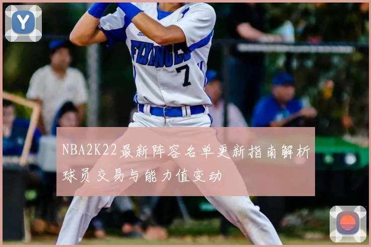 NBA2K22最新阵容名单更新指南解析球员交易与能力值变动