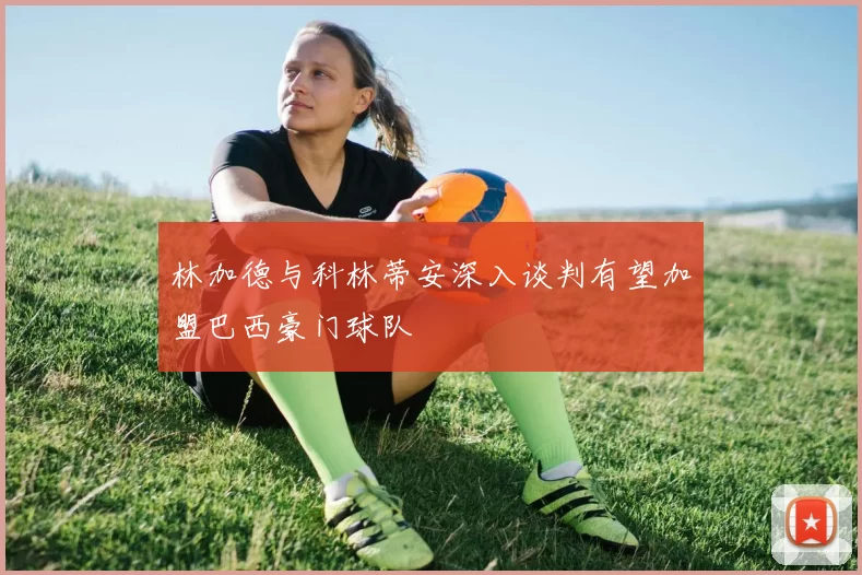 林加德与科林蒂安深入谈判有望加盟巴西豪门球队