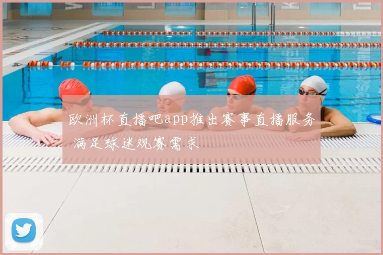 欧洲杯直播吧app推出赛事直播服务 满足球迷观赛需求