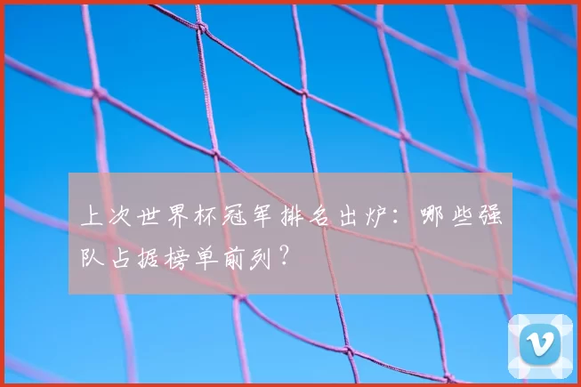上次世界杯冠军排名出炉:哪些强队占据榜单前列?