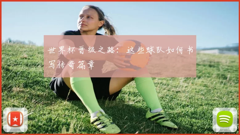 世界杯晋级之路：这些球队如何书写传奇篇章