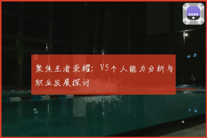 聚焦王者荣耀:V5个人能力分析与职业发展探讨