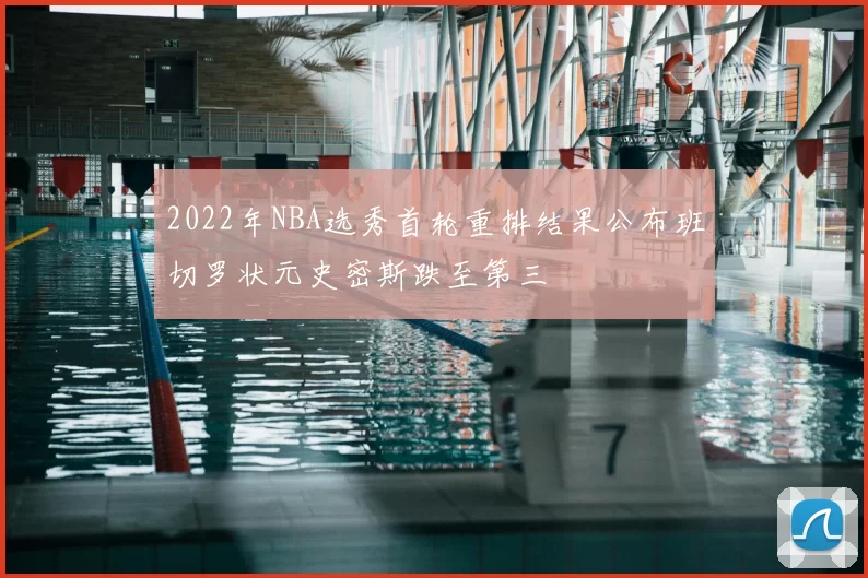 2022年NBA选秀首轮重排结果公布班切罗状元史密斯跌至第三