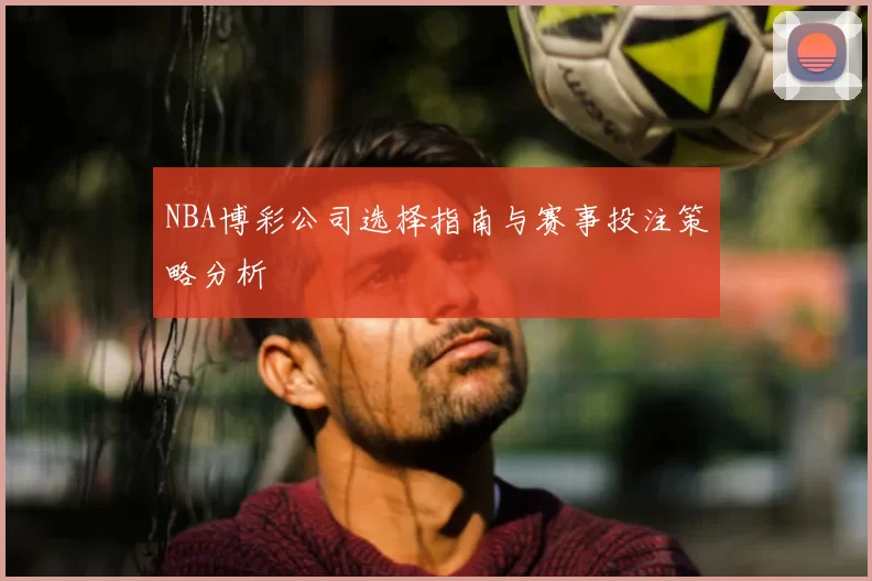 NBA博彩公司选择指南与赛事投注策略分析