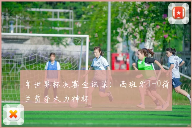 年世界杯决赛全记录：西班牙1-0荷兰首夺大力神杯