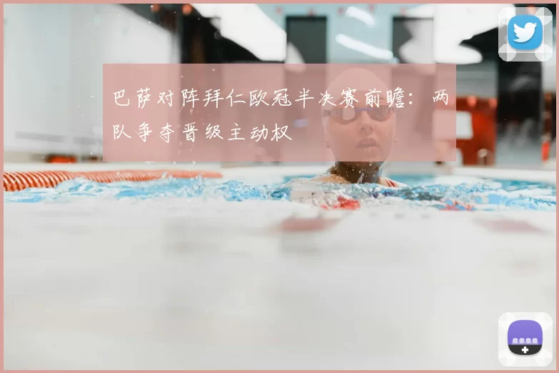 巴萨对阵拜仁欧冠半决赛前瞻:两队争夺晋级主动权