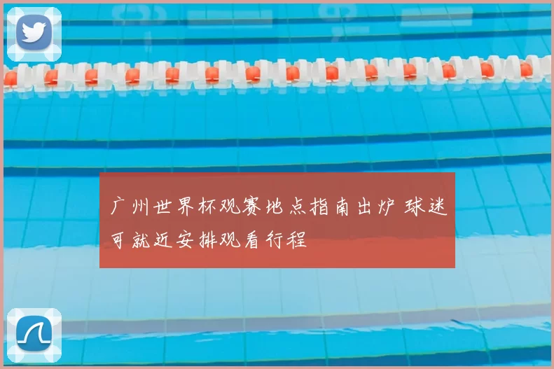 广州世界杯观赛地点指南出炉 球迷可就近安排观看行程