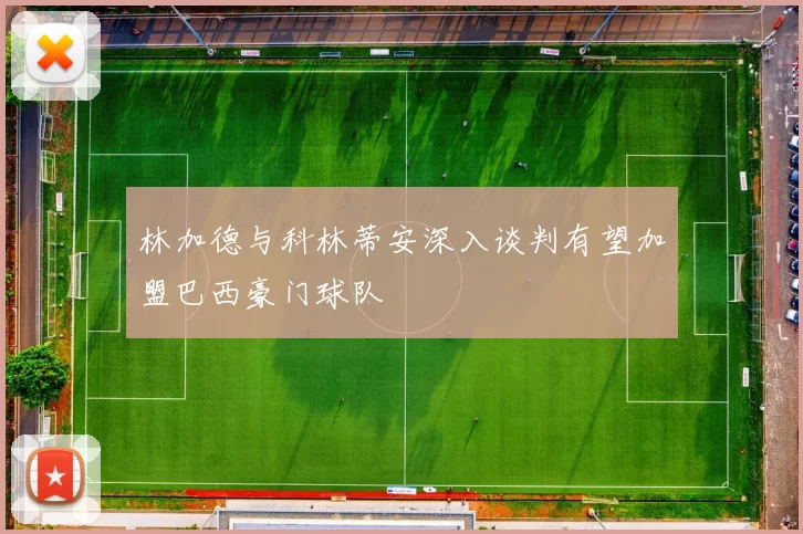 林加德与科林蒂安深入谈判有望加盟巴西豪门球队